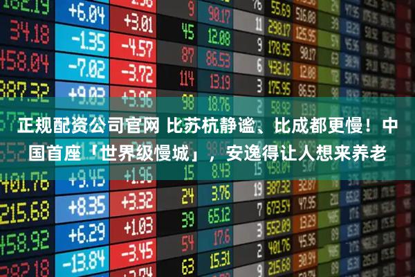 正规配资公司官网 比苏杭静谧、比成都更慢！中国首座「世界级慢城」，安逸得让人想来养老