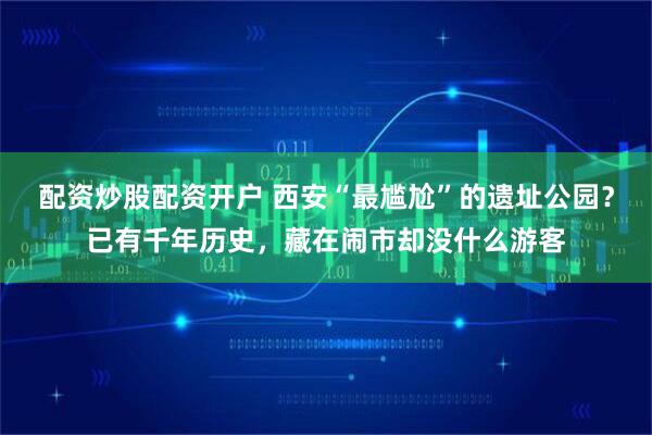 配资炒股配资开户 西安“最尴尬”的遗址公园？已有千年历史，藏在闹市却没什么游客