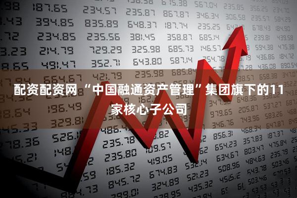 配资配资网 “中国融通资产管理”集团旗下的11家核心子公司