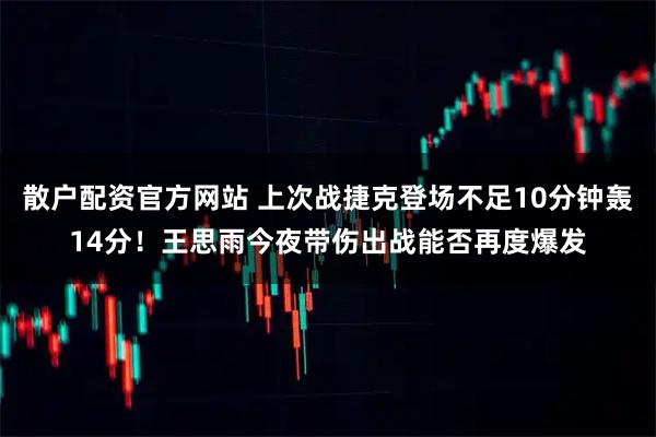 散户配资官方网站 上次战捷克登场不足10分钟轰14分！王思雨今夜带伤出战能否再度爆发