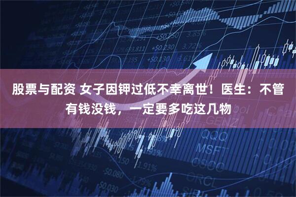 股票与配资 女子因钾过低不幸离世！医生：不管有钱没钱，一定要多吃这几物