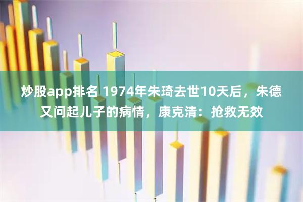 炒股app排名 1974年朱琦去世10天后，朱德又问起儿子的病情，康克清：抢救无效