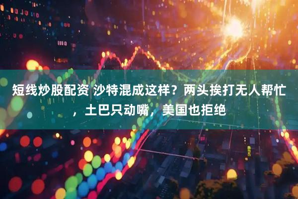 短线炒股配资 沙特混成这样？两头挨打无人帮忙，土巴只动嘴，美国也拒绝