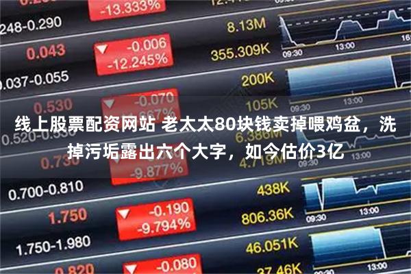 线上股票配资网站 老太太80块钱卖掉喂鸡盆，洗掉污垢露出六个大字，如今估价3亿