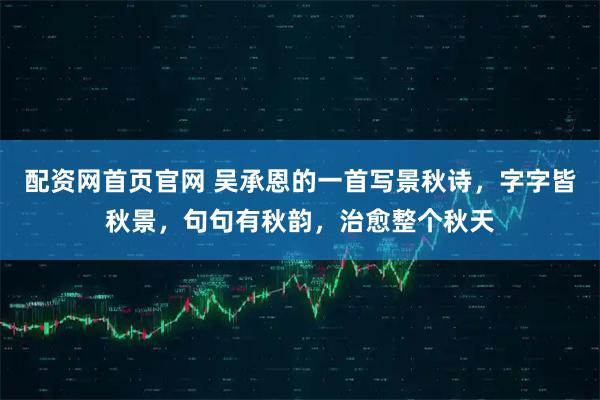 配资网首页官网 吴承恩的一首写景秋诗，字字皆秋景，句句有秋韵，治愈整个秋天
