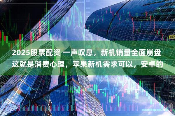2025股票配资 一声叹息，新机销量全面崩盘 这就是消费心理，苹果新机需求可以，安卓的
