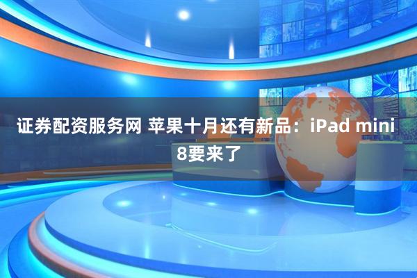 证券配资服务网 苹果十月还有新品：iPad mini 8要来了