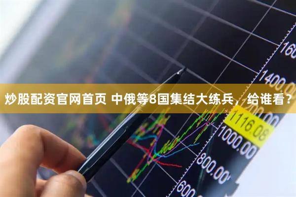 炒股配资官网首页 中俄等8国集结大练兵，给谁看？