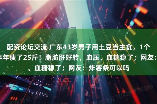 配资论坛交流 广东43岁男子用土豆当主食，1个月花300元，半年瘦了25斤！脂肪肝好转，血压、血糖稳了；网友：炸薯条可以吗